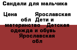 Сандали для мальчика. › Цена ­ 200 - Ярославская обл. Дети и материнство » Детская одежда и обувь   . Ярославская обл.